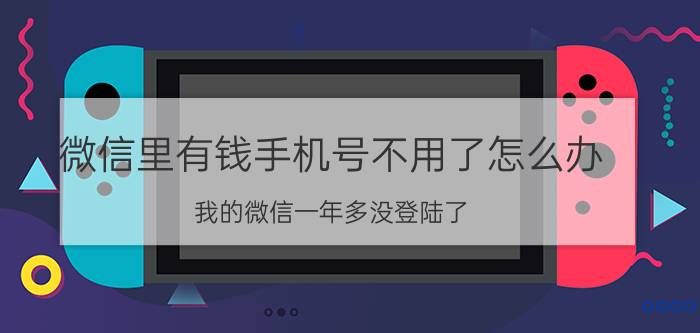 微信里有钱手机号不用了怎么办 我的微信一年多没登陆了，怎么找回来？